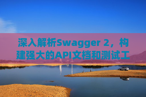 深入解析Swagger 2，构建强大的API文档和测试工具